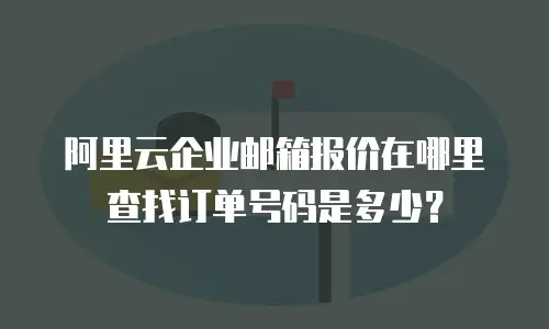 阿里云企业邮箱报价在哪里查找订单号码是多少？