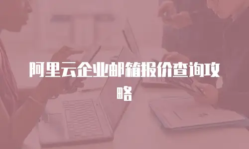 阿里云企业邮箱报价查询攻略