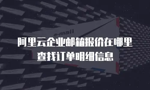 阿里云企业邮箱报价在哪里查找订单明细信息