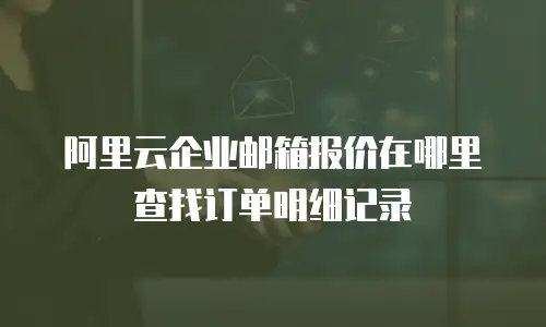 阿里云企业邮箱报价在哪里查找订单明细记录