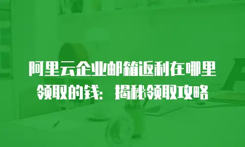 阿里云企业邮箱返利在哪里领取的钱:揭秘领取攻略