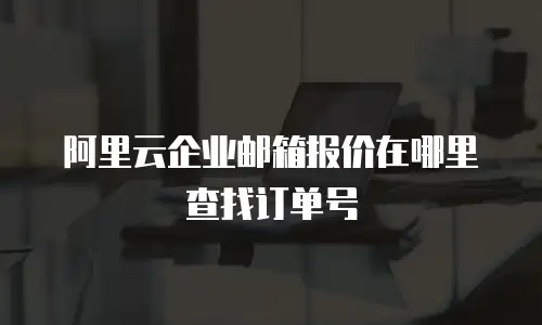 阿里云企业邮箱报价在哪里查找订单号