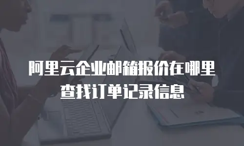 阿里云企业邮箱报价在哪里查找订单记录信息