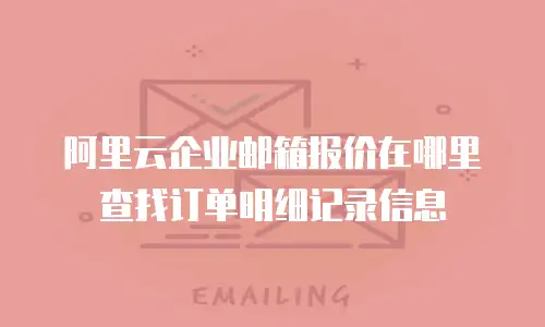 阿里云企业邮箱报价在哪里查找订单明细记录信息