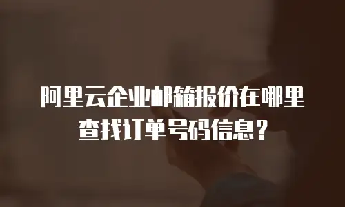 阿里云企业邮箱报价在哪里查找订单号码信息？