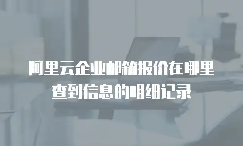 阿里云企业邮箱报价在哪里查到信息的明细记录