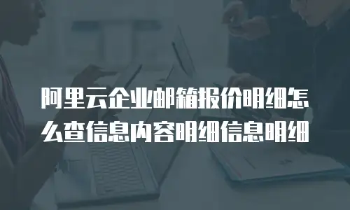 阿里云企业邮箱报价明细怎么查信息内容明细信息明细