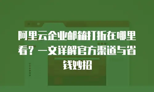 阿里云企业邮箱打折在哪里看?一文详解官方渠道与省钱妙招