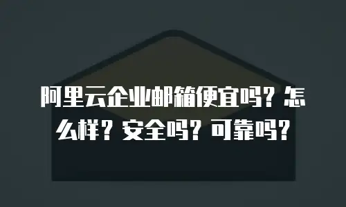阿里云企业邮箱便宜吗？怎么样？安全吗？可靠吗？
