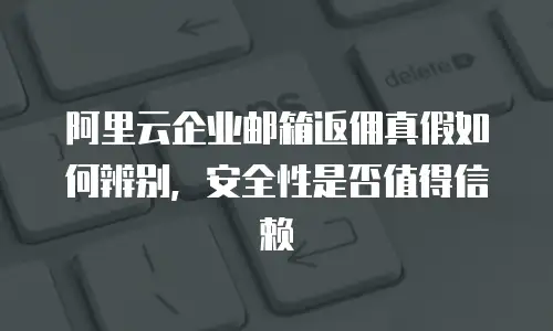 阿里云企业邮箱返佣真假如何辨别，安全性是否值得信赖