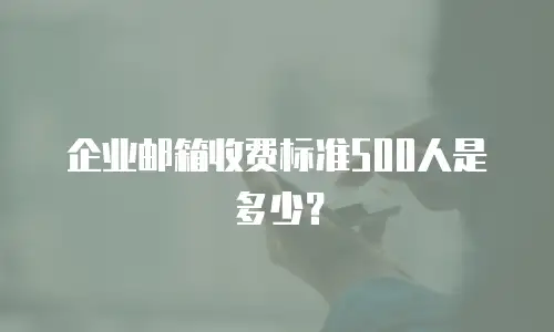 企业邮箱收费标准500人是多少？