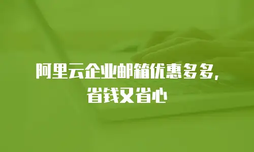 阿里云企业邮箱优惠多多，省钱又省心