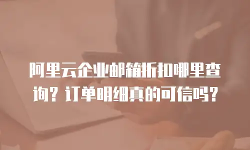 阿里云企业邮箱折扣哪里查询?订单明细真的可信吗?