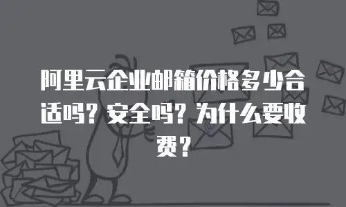 阿里云企业邮箱价格多少合适吗？安全吗？为什么要收费？