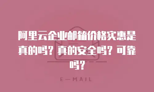 阿里云企业邮箱价格实惠是真的吗？真的安全吗？可靠吗？