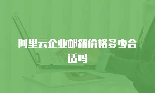 阿里云企业邮箱价格多少合适吗