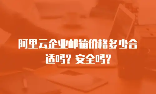 阿里云企业邮箱价格多少合适吗？安全吗？