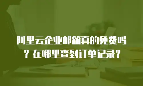 阿里云企业邮箱真的免费吗？在哪里查到订单记录？