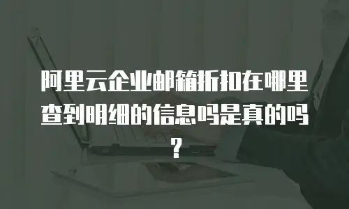 阿里云企业邮箱折扣在哪里查到明细的信息吗是真的吗？