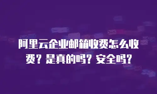 阿里云企业邮箱收费怎么收费?是真的吗?安全吗?