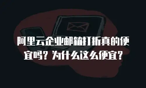 阿里云企业邮箱打折真的便宜吗?为什么这么便宜?