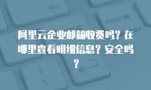 阿里云企业邮箱收费吗？在哪里查看明细信息？安全吗？