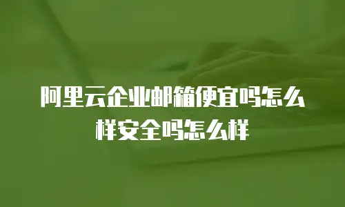阿里云企业邮箱便宜吗怎么样安全吗怎么样