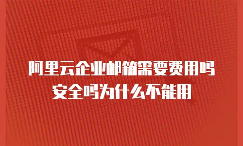 阿里云企业邮箱需要费用吗安全吗为什么不能用