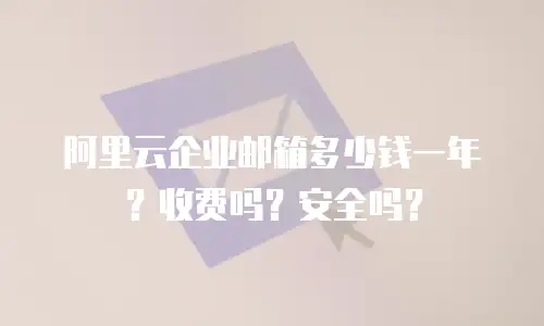 阿里云企业邮箱多少钱一年?收费吗?安全吗?