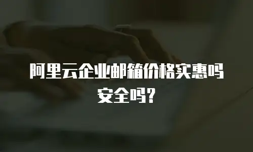 阿里云企业邮箱价格实惠吗安全吗？