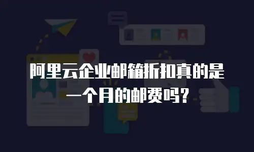 阿里云企业邮箱折扣真的是一个月的邮费吗?