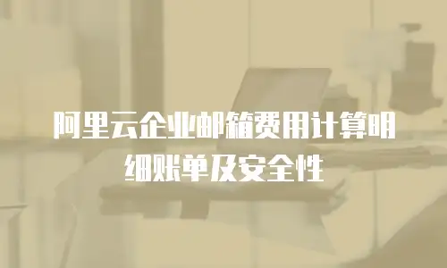 阿里云企业邮箱费用计算明细账单及安全性