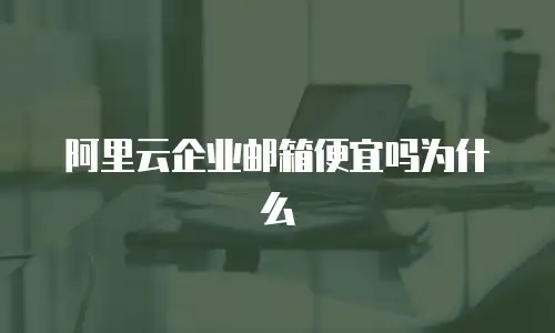 阿里云企业邮箱便宜吗为什么