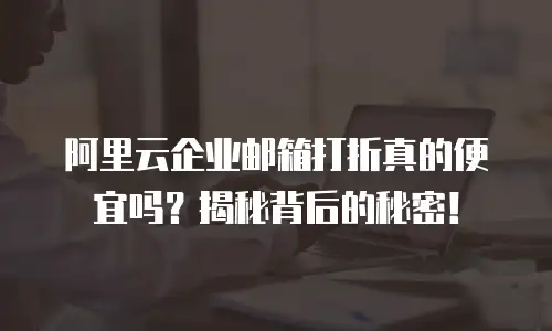 阿里云企业邮箱打折真的便宜吗？揭秘背后的秘密！