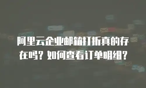 阿里云企业邮箱打折真的存在吗？如何查看订单明细？