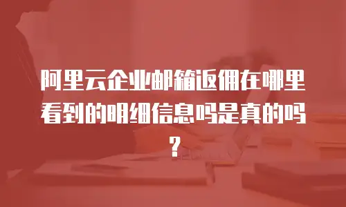 阿里云企业邮箱返佣在哪里看到的明细信息吗是真的吗?