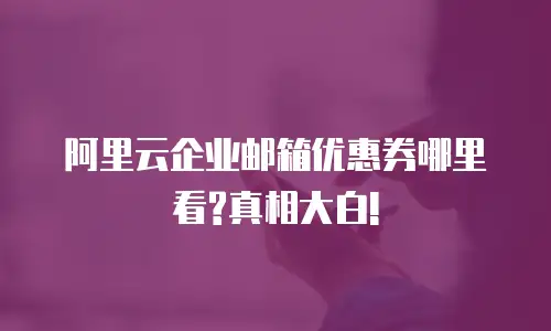 阿里云企业邮箱优惠券哪里看?真相大白!