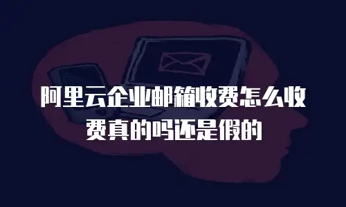 阿里云企业邮箱收费怎么收费真的吗还是假的
