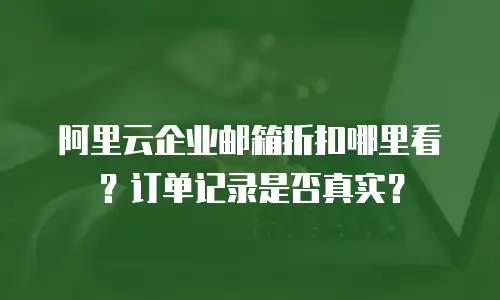 阿里云企业邮箱折扣哪里看？订单记录是否真实？