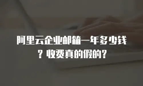 阿里云企业邮箱一年多少钱？收费真的假的？