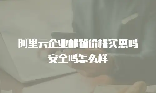 阿里云企业邮箱价格实惠吗安全吗怎么样