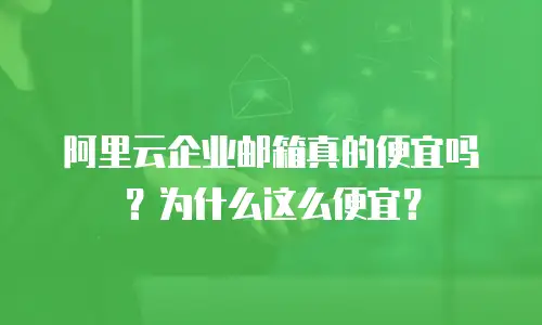 阿里云企业邮箱真的便宜吗?为什么这么便宜?