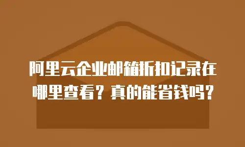 阿里云企业邮箱折扣记录在哪里查看？真的能省钱吗？