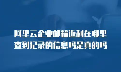 阿里云企业邮箱返利在哪里查到记录的信息吗是真的吗
