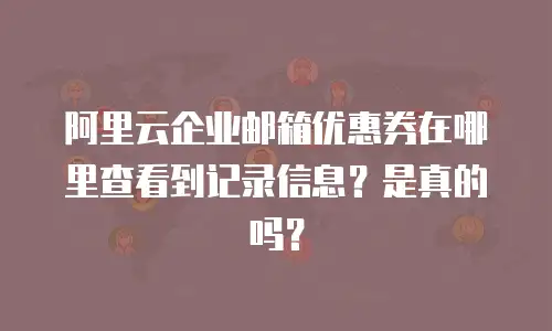 阿里云企业邮箱优惠券在哪里查看到记录信息？是真的吗？