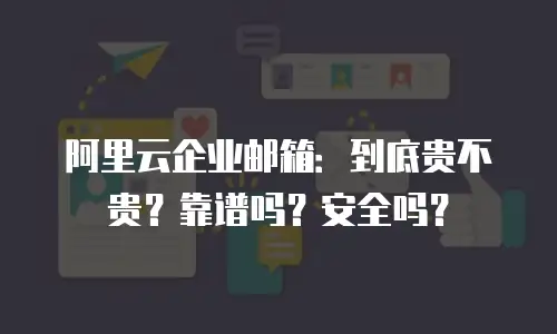 阿里云企业邮箱：到底贵不贵？靠谱吗？安全吗？