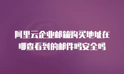 阿里云企业邮箱购买地址在哪查看到的邮件吗安全吗