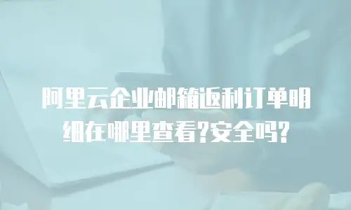 阿里云企业邮箱返利订单明细在哪里查看?安全吗?