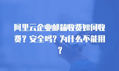 阿里云企业邮箱收费如何收费？安全吗？为什么不能用？