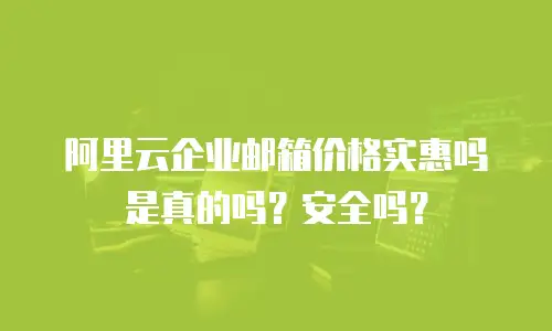 阿里云企业邮箱价格实惠吗是真的吗？安全吗？